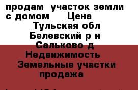 продам  участок земли  с домом   › Цена ­ 300 000 - Тульская обл., Белевский р-н, Сальково д. Недвижимость » Земельные участки продажа   